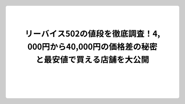 リーバイス502の値段を徹底調査！4,000円から40,000円の価格差の秘密と最安値で買える店舗を大公開