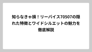 知らなきゃ損！リーバイス70507の隠れた特徴とワイドシルエットの魅力を徹底解説