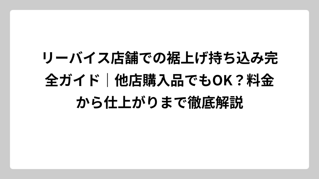 リーバイス店舗での裾上げ持ち込み完全ガイド｜他店購入品でもOK？料金から仕上がりまで徹底解説