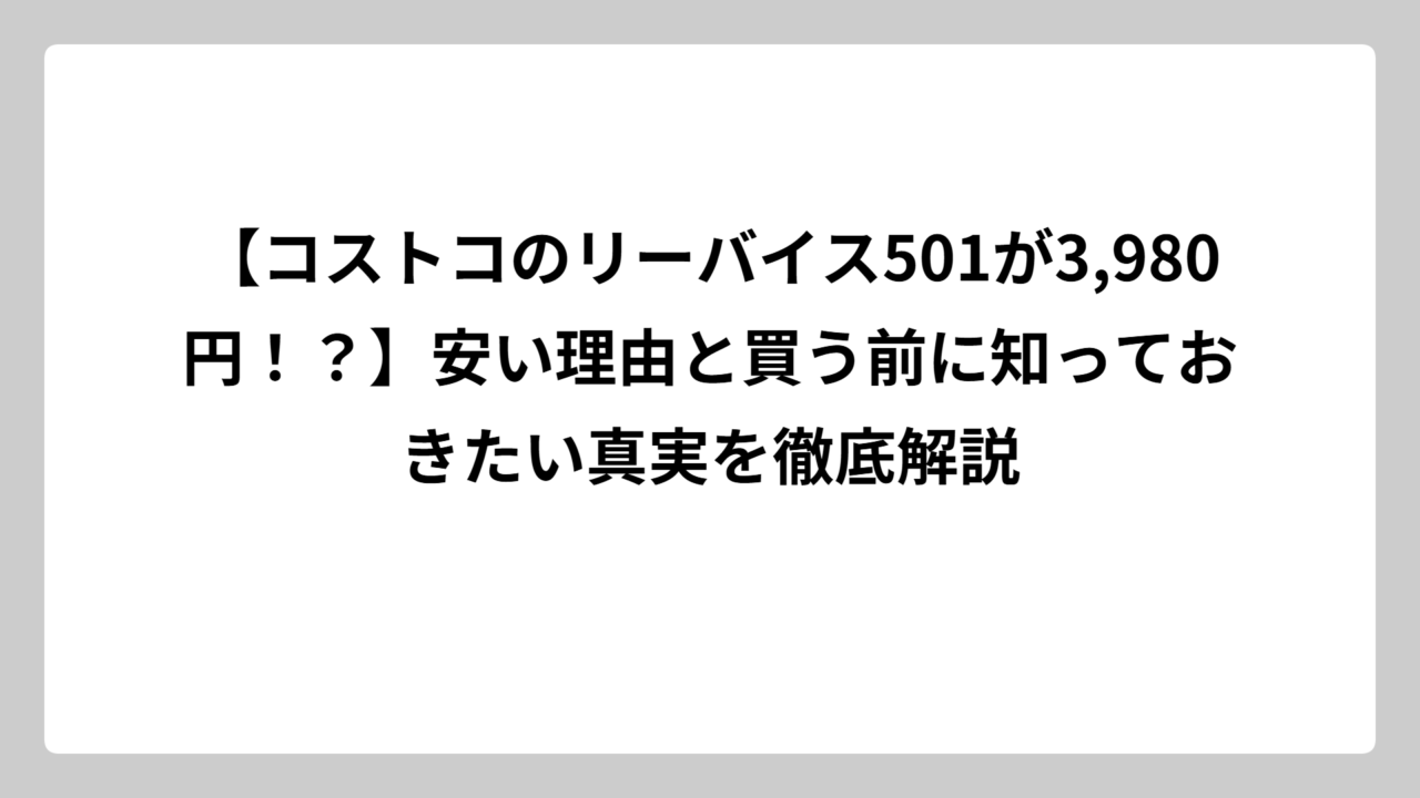 【コストコのリーバイス501が3,980円！？】安い理由と買う前に知っておきたい真実を徹底解説