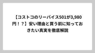 【コストコのリーバイス501が3,980円！？】安い理由と買う前に知っておきたい真実を徹底解説