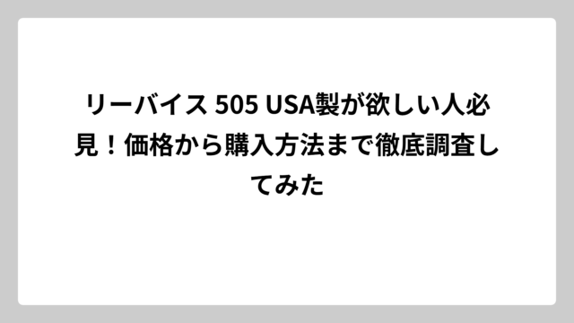 リーバイス 505 USA製が欲しい人必見！価格から購入方法まで徹底調査してみた