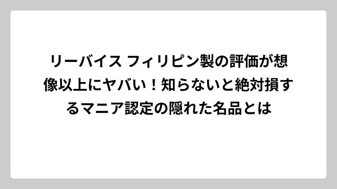 リーバイス フィリピン製の評価が想像以上にヤバい！知らないと絶対損するマニア認定の隠れた名品とは