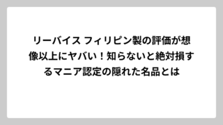 リーバイス フィリピン製の評価が想像以上にヤバい！知らないと絶対損するマニア認定の隠れた名品とは