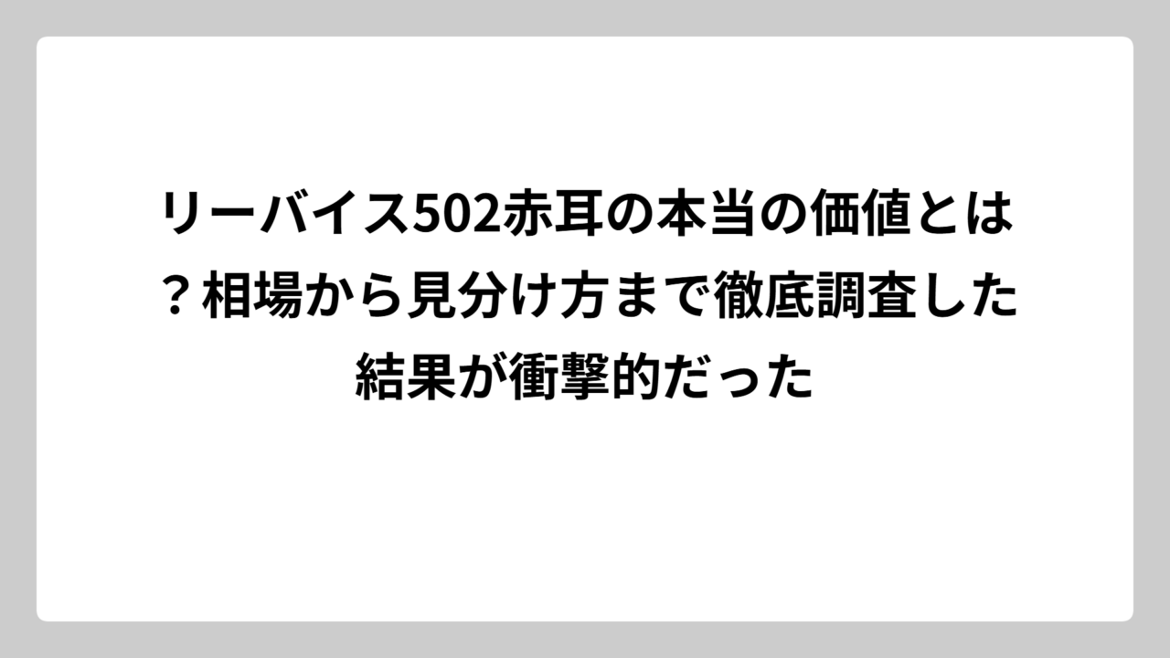 リーバイス502赤耳の本当の価値とは？相場から見分け方まで徹底調査した結果が衝撃的だった
