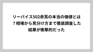 リーバイス502赤耳の本当の価値とは？相場から見分け方まで徹底調査した結果が衝撃的だった