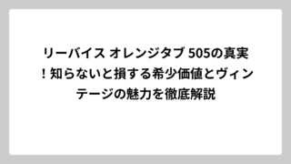 リーバイス オレンジタブ 505の真実！知らないと損する希少価値とヴィンテージの魅力を徹底解説