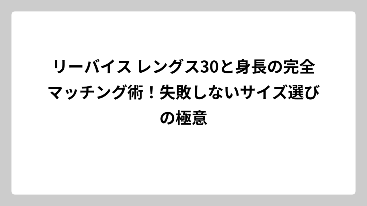 リーバイス レングス30と身長の完全マッチング術！失敗しないサイズ選びの極意