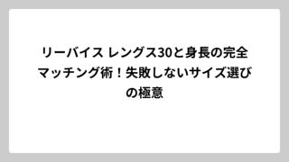 リーバイス レングス30と身長の完全マッチング術！失敗しないサイズ選びの極意