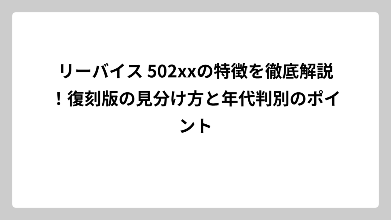 リーバイス 502xxの特徴を徹底解説！復刻版の見分け方と年代判別のポイント