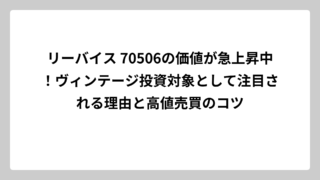 リーバイス 70506の価値が急上昇中！ヴィンテージ投資対象として注目される理由と高値売買のコツ