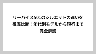 リーバイス501のシルエットの違いを徹底比較！年代別モデルから現行まで完全解説