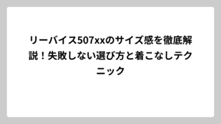 リーバイス507xxのサイズ感を徹底解説！失敗しない選び方と着こなしテクニック