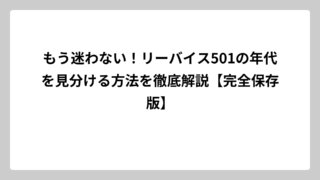 もう迷わない！リーバイス501の年代を見分ける方法を徹底解説【完全保存版】