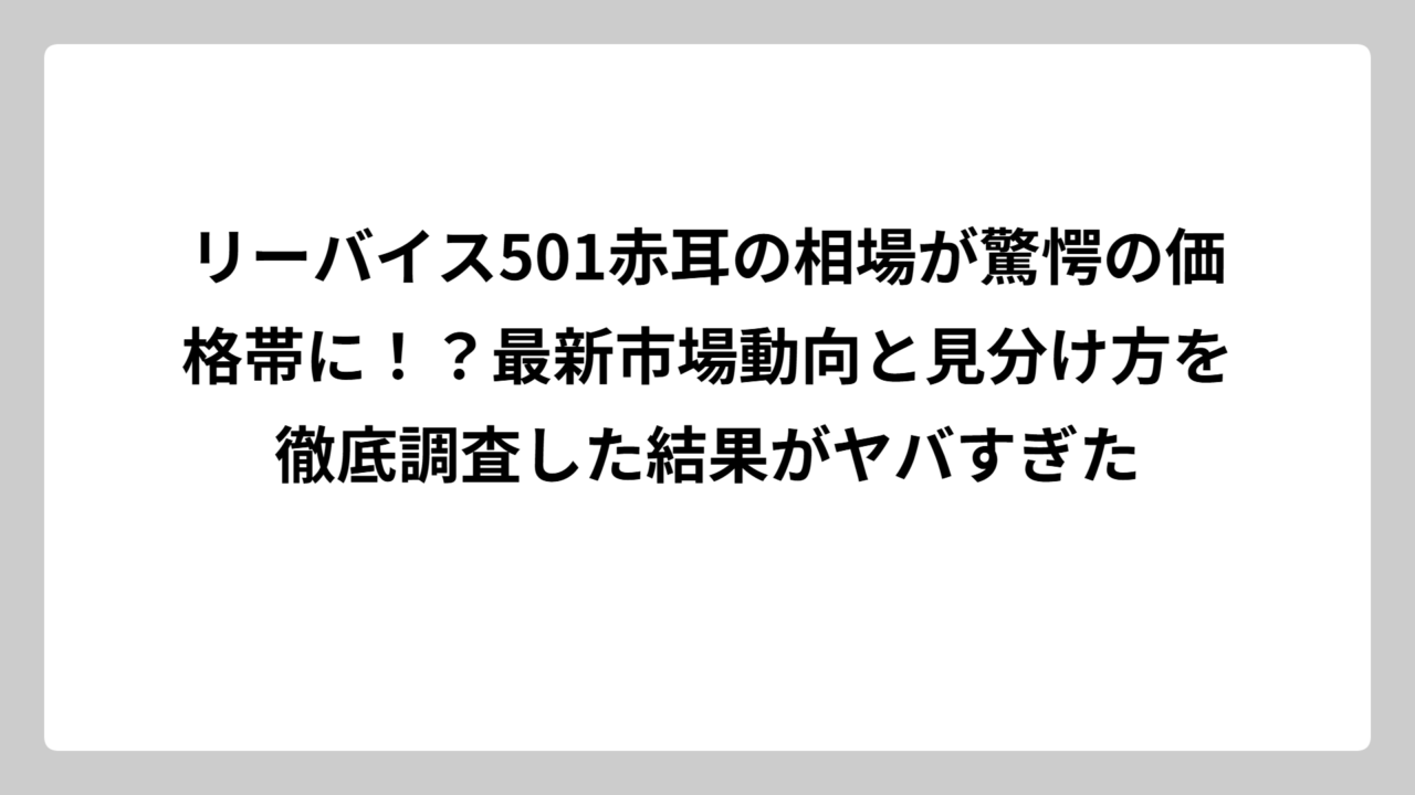 リーバイス501赤耳の相場が驚愕の価格帯に！？最新市場動向と見分け方を徹底調査した結果がヤバすぎた