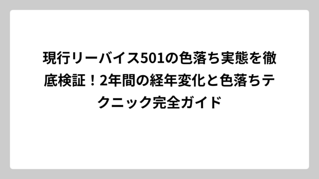 現行リーバイス501の色落ち実態を徹底検証！2年間の経年変化と色落ちテクニック完全ガイド