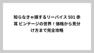 知らなきゃ損するリーバイス 501 赤耳 ビンテージの世界！価格から見分け方まで完全攻略
