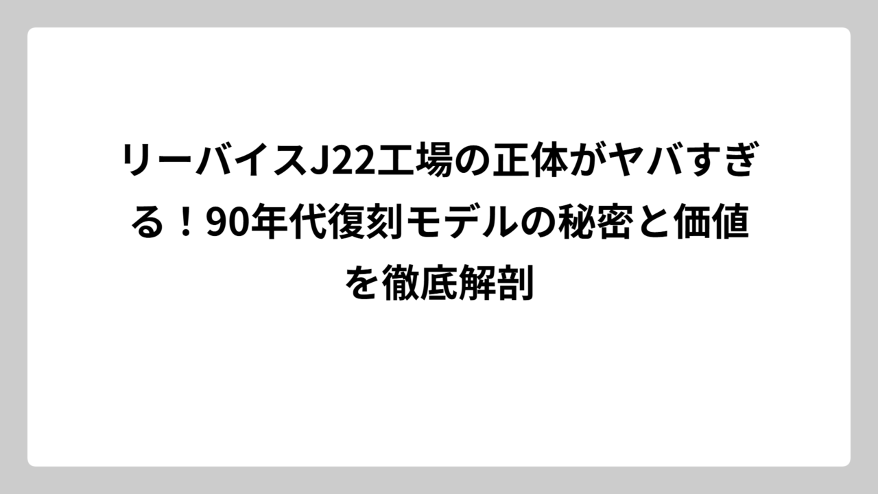 リーバイスJ22工場の正体がヤバすぎる！90年代復刻モデルの秘密と価値を徹底解剖