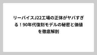 リーバイスJ22工場の正体がヤバすぎる！90年代復刻モデルの秘密と価値を徹底解剖