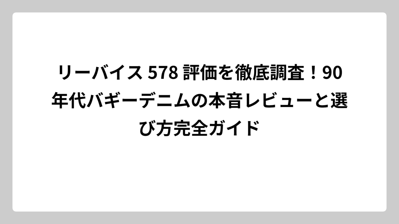 リーバイス 578 評価を徹底調査！90年代バギーデニムの本音レビューと選び方完全ガイド