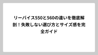 リーバイス550と560の違いを徹底解剖！失敗しない選び方とサイズ感を完全ガイド