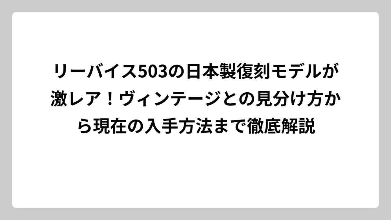 リーバイス503の日本製復刻モデルが激レア！ヴィンテージとの見分け方から現在の入手方法まで徹底解説