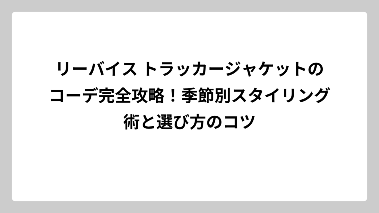 リーバイス トラッカージャケットのコーデ完全攻略！季節別スタイリング術と選び方のコツ