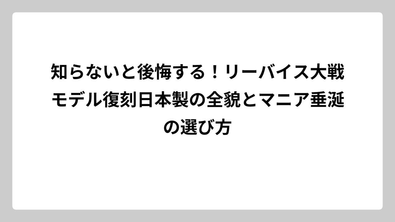 知らないと後悔する！リーバイス大戦モデル復刻日本製の全貌とマニア垂涎の選び方