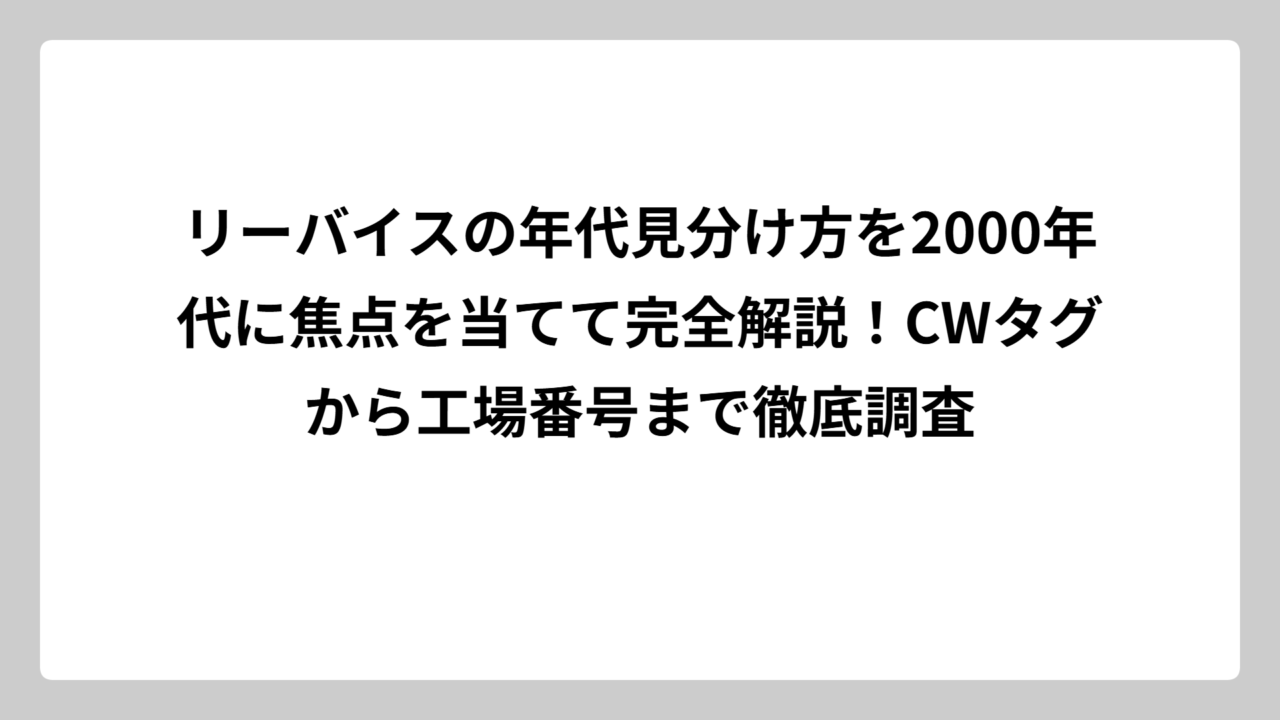リーバイスの年代見分け方を2000年代に焦点を当てて完全解説！CWタグから工場番号まで徹底調査