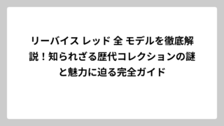 リーバイス レッド 全 モデルを徹底解説！知られざる歴代コレクションの謎と魅力に迫る完全ガイド