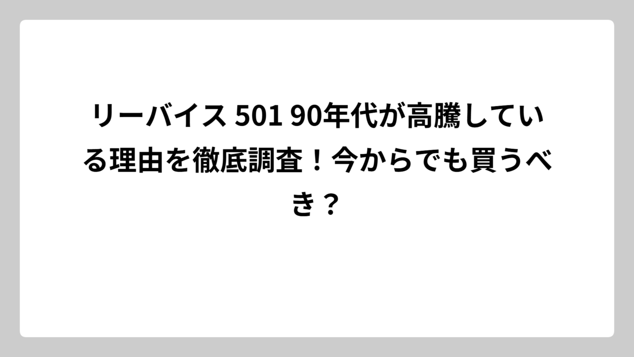 リーバイス 501 90年代が高騰している理由を徹底調査！今からでも買うべき？