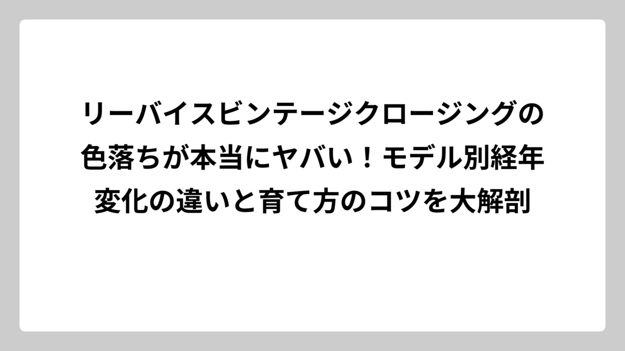 リーバイスビンテージクロージングの色落ちが本当にヤバい！モデル別経年変化の違いと育て方のコツを大解剖