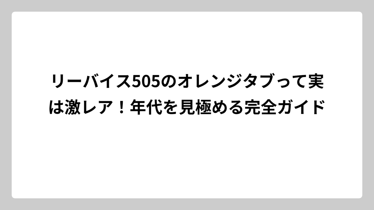 リーバイス505のオレンジタブって実は激レア！年代を見極める完全ガイド