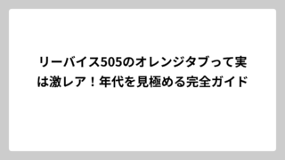 リーバイス505のオレンジタブって実は激レア！年代を見極める完全ガイド