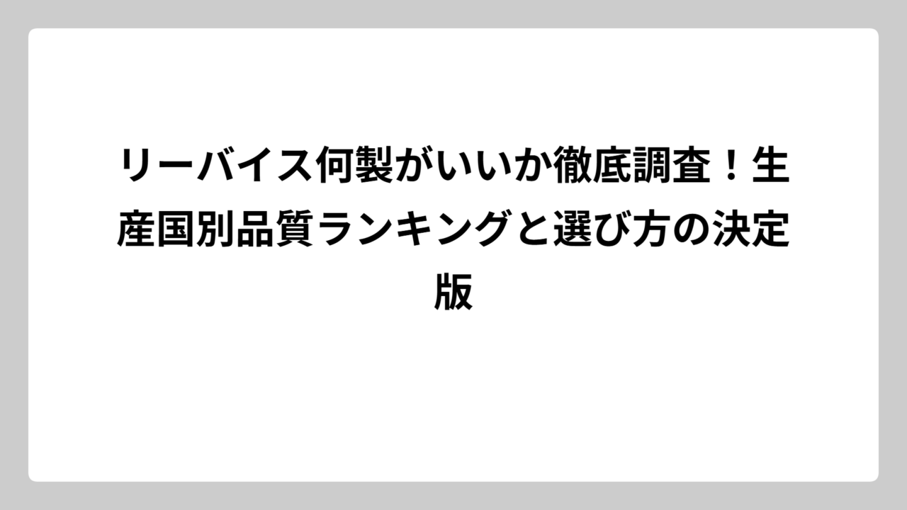 リーバイス何製がいいか徹底調査！生産国別品質ランキングと選び方の決定版