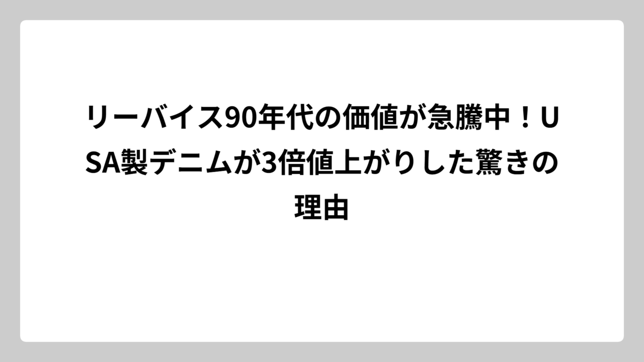 リーバイス90年代の価値が急騰中！USA製デニムが3倍値上がりした驚きの理由