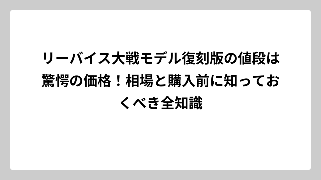 リーバイス大戦モデル復刻版の値段は驚愕の価格！相場と購入前に知っておくべき全知識