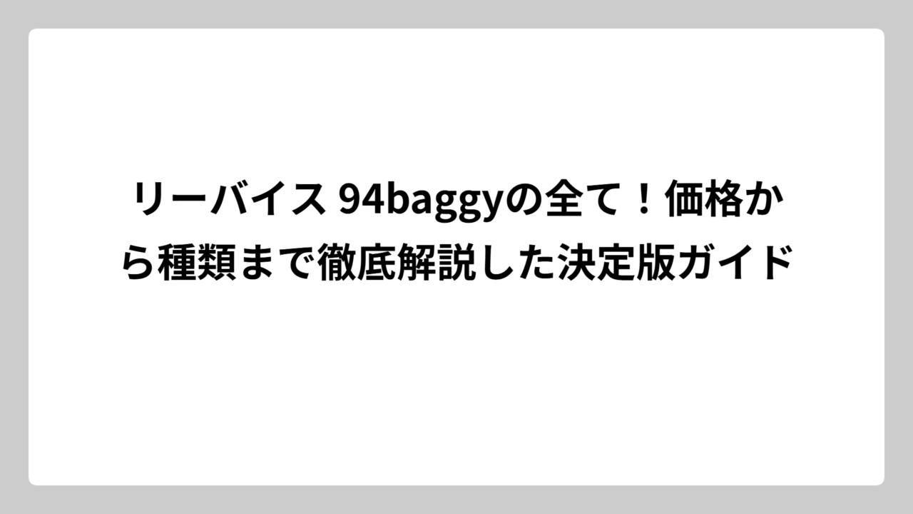 リーバイス 94baggyの全て！価格から種類まで徹底解説した決定版ガイド