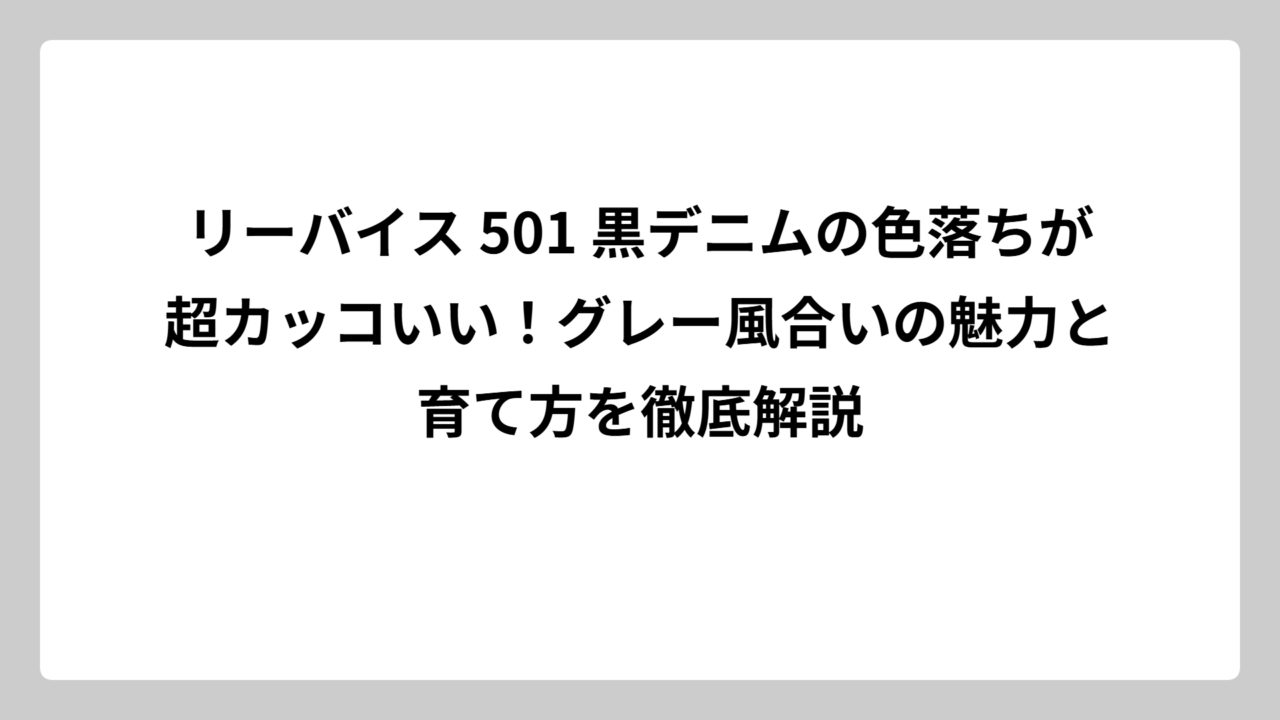 リーバイス 501 黒デニムの色落ちが超カッコいい！グレー風合いの魅力と育て方を徹底解説