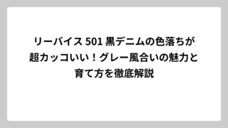 リーバイス 501 黒デニムの色落ちが超カッコいい！グレー風合いの魅力と育て方を徹底解説