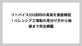リーバイス555刻印の真実を徹底解説！バレンシア工場製の見分け方から価値まで完全網羅