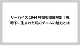 リーバイス 1944 特徴を徹底解剖！戦時下に生まれた幻のデニムの魅力とは