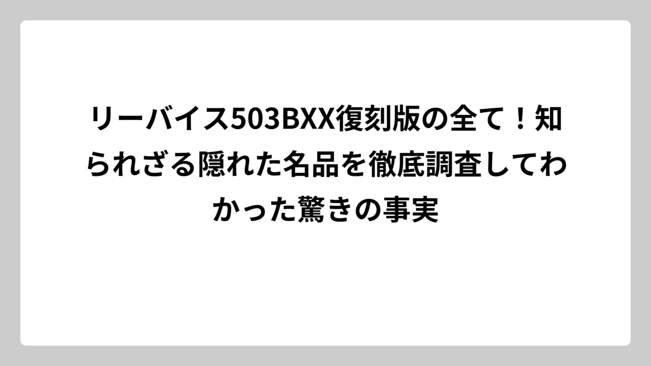 リーバイス503BXX復刻版の全て！知られざる隠れた名品を徹底調査してわかった驚きの事実