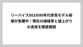 リーバイス501の80年代赤耳モデル相場が急騰中！現在の価格帯と値上がりの真実を徹底解説