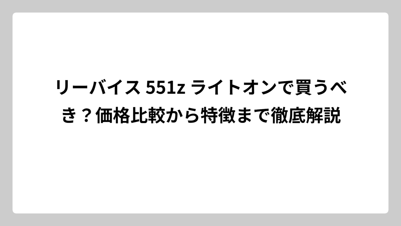 リーバイス 551z ライトオンで買うべき？価格比較から特徴まで徹底解説