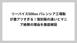 リーバイス506xx バレンシア工場製が激アツすぎる！復刻版の違いとマニア絶賛の理由を徹底解説