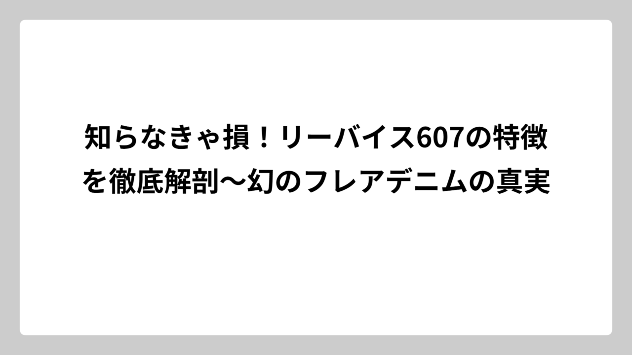 知らなきゃ損！リーバイス607の特徴を徹底解剖～幻のフレアデニムの真実