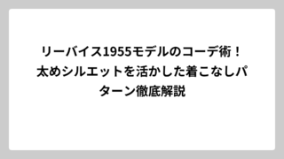 リーバイス1955モデルのコーデ術！太めシルエットを活かした着こなしパターン徹底解説