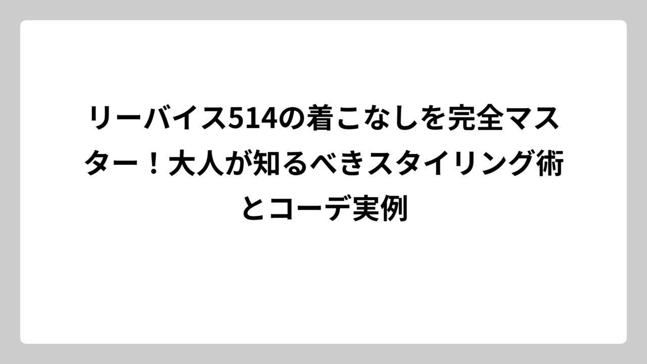 リーバイス514の着こなしを完全マスター！大人が知るべきスタイリング術とコーデ実例