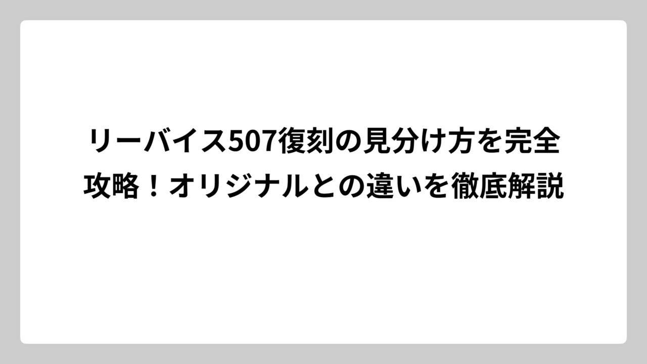 リーバイス507復刻の見分け方を完全攻略！オリジナルとの違いを徹底解説